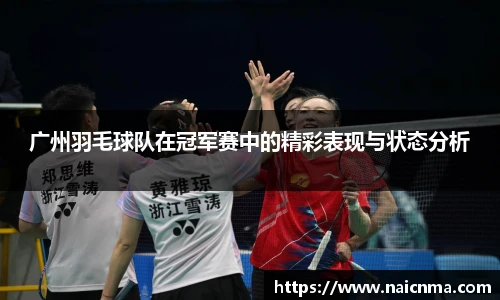 广州羽毛球队在冠军赛中的精彩表现与状态分析